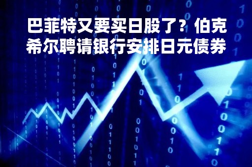 巴菲特又要买日股了？伯克希尔聘请银行安排日元债券发行