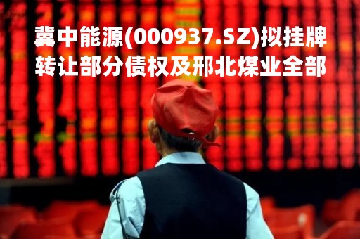 冀中能源(000937.SZ)拟挂牌转让部分债权及邢北煤业全部资产和负债