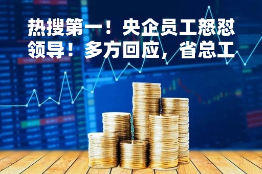 热搜第一！央企员工怒怼领导！多方回应，省总工会介入…