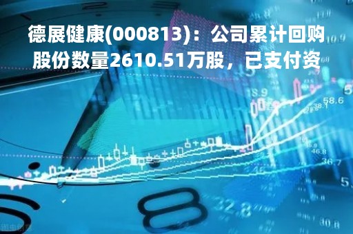 德展健康(000813)：公司累计回购股份数量2610.51万股，已支付资金总额约9167.43万元