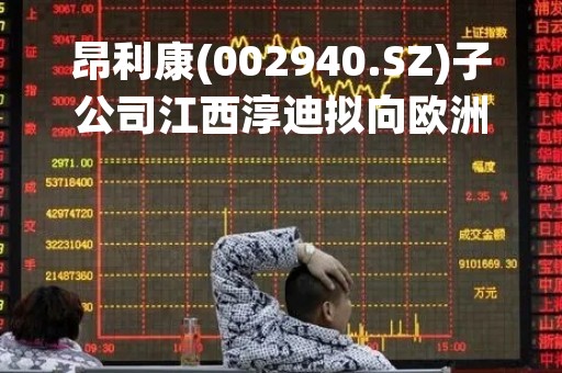 昂利康(002940.SZ)子公司江西淳迪拟向欧洲某公司提供25-羟基维生素D3系列产品等