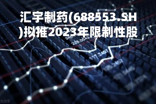 汇宇制药(688553.SH)拟推2023年限制性股票激励计划 授予价为11.39元/股