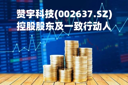赞宇科技(002637.SZ)控股股东及一致行动人增持股份计划延期6个月
