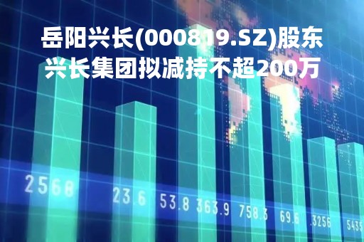 岳阳兴长(000819.SZ)股东兴长集团拟减持不超200万股