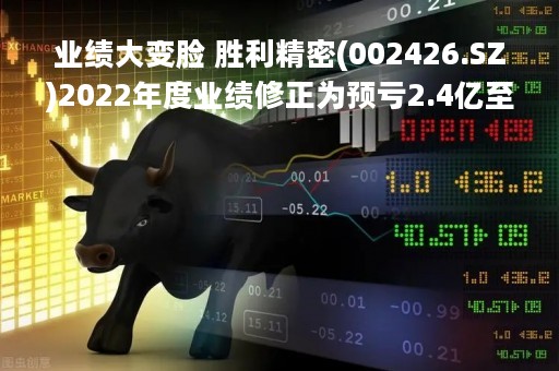 业绩大变脸 胜利精密(002426.SZ)2022年度业绩修正为预亏2.4亿至2.8亿元