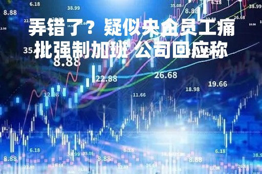 弄错了？疑似央企员工痛批强制加班 公司回应称“非集团员工”