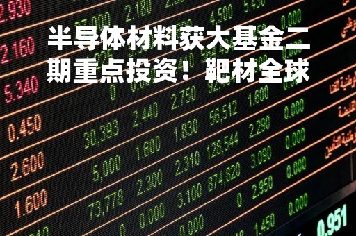 半导体材料获大基金二期重点投资！靶材全球市场规模料超2000亿，受益上市公司梳理