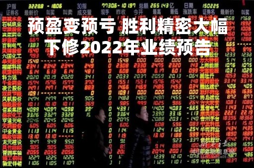 预盈变预亏 胜利精密大幅下修2022年业绩预告