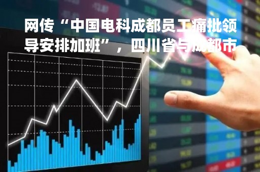 网传“中国电科成都员工痛批领导安排加班”，四川省与成都市总工会介入