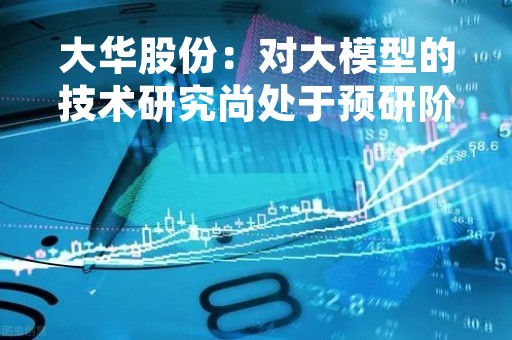 大华股份：对大模型的技术研究尚处于预研阶段