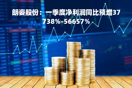 朗姿股份：一季度净利润同比预增37738%-56657%
