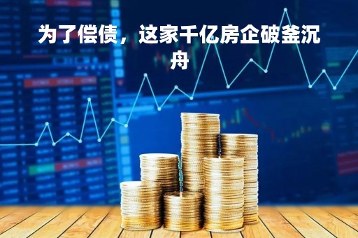 为了偿债，这家千亿房企破釜沉舟