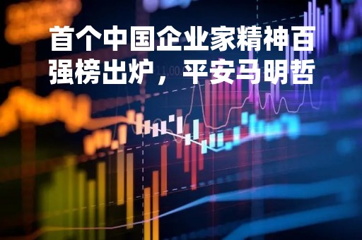 首个中国企业家精神百强榜出炉，平安马明哲位居榜首