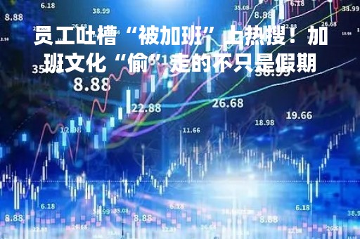 员工吐槽“被加班”上热搜！加班文化“偷”走的不只是假期