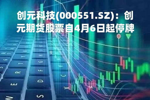 创元科技(000551.SZ)：创元期货股票自4月6日起停牌