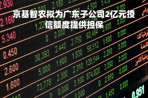 京基智农拟为广东子公司2亿元授信额度提供担保