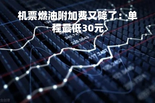 机票燃油附加费又降了：单程最低30元