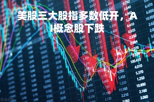 美股三大股指多数低开，AI概念股下跌