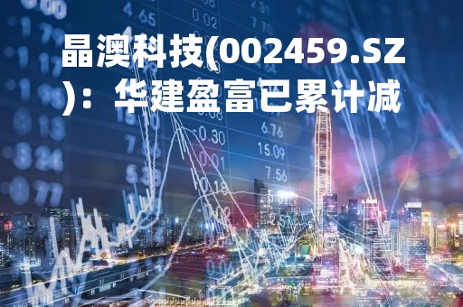 晶澳科技(002459.SZ)：华建盈富已累计减持3424.6634万股
