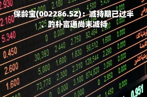 保龄宝(002286.SZ)：减持期已过半、趵朴富通尚未减持
