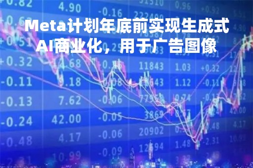 Meta计划年底前实现生成式AI商业化，用于广告图像