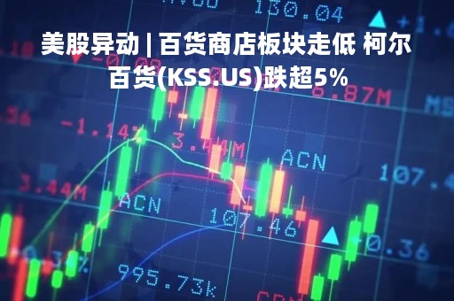 美股异动 | 百货商店板块走低 柯尔百货(KSS.US)跌超5%