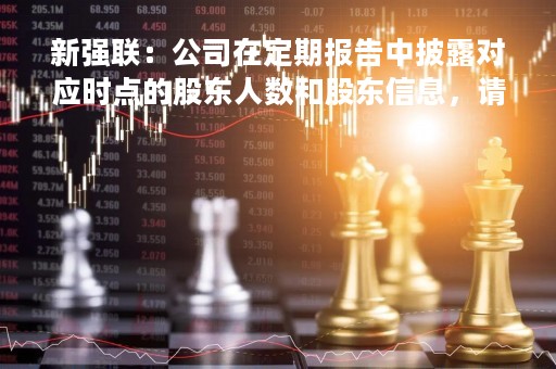 新强联：公司在定期报告中披露对应时点的股东人数和股东信息，请您关注定期报告相关披露