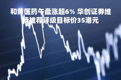 和黄医药午盘涨超6% 华创证券维持推荐评级目标价35港元