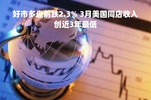好市多盘前跌2.3% 3月美国同店收入创近3年最低