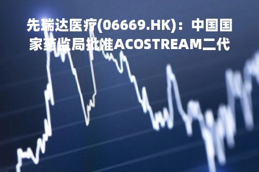 先瑞达医疗(06669.HK)：中国国家药监局批准ACOSTREAM二代