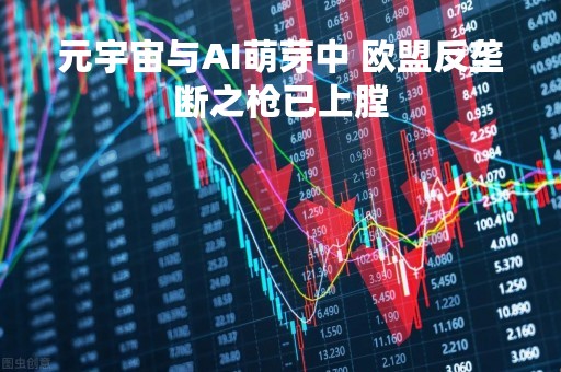 元宇宙与AI萌芽中 欧盟反垄断之枪已上膛
