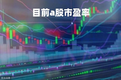 目前a股市盈率「目前a股市盈率是多少」