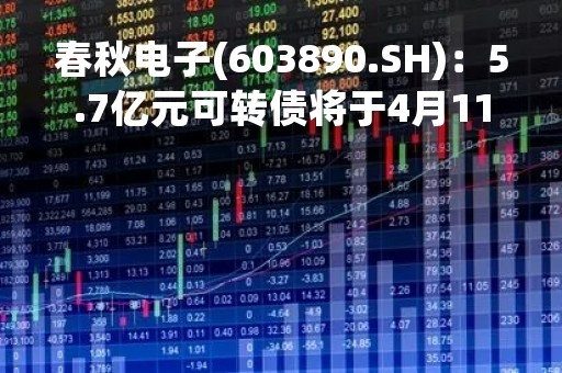 春秋电子(603890.SH)：5.7亿元可转债将于4月11日起在上交所挂牌交易