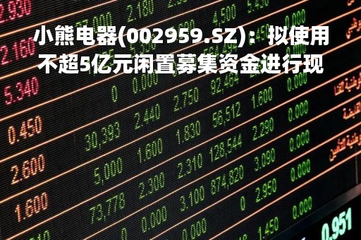 小熊电器(002959.SZ)：拟使用不超5亿元闲置募集资金进行现金管理
