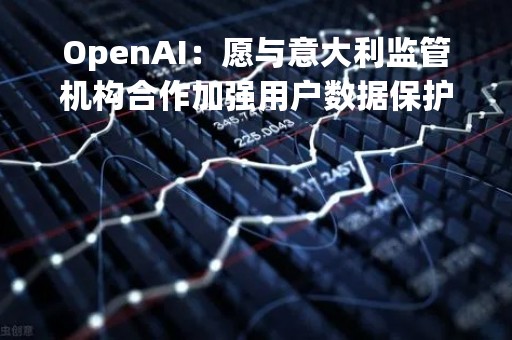 OpenAI：愿与意大利监管机构合作加强用户数据保护和使用