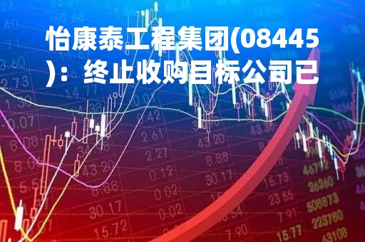 怡康泰工程集团(08445):终止收购目标公司已发行股本37.88%的股份