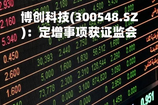 博创科技(300548.SZ)：定增事项获证监会注册批复