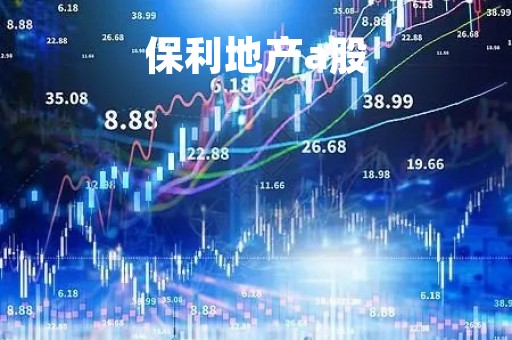 保利地产a股「保利地产股票分析」