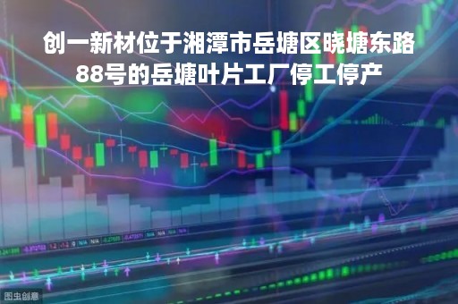 创一新材位于湘潭市岳塘区晓塘东路88号的岳塘叶片工厂停工停产