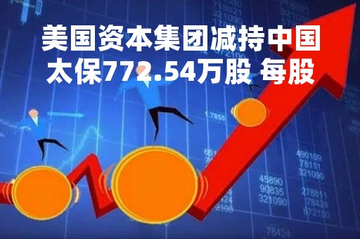 美国资本集团减持中国太保772.54万股 每股作价约为21.53港元