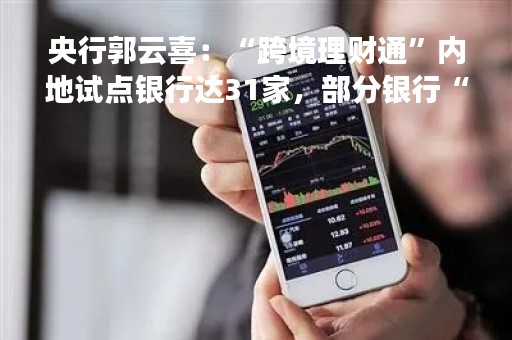 央行郭云喜：“跨境理财通”内地试点银行达31家，部分银行“南向通”2月增长超4成