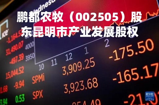 鹏都农牧（002505）股东昆明市产业发展股权投资基金合伙企业(有限合伙)质押8600万股，占总股本1.35%