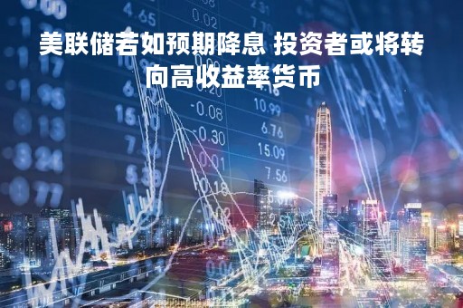 美联储若如预期降息 投资者或将转向高收益率货币