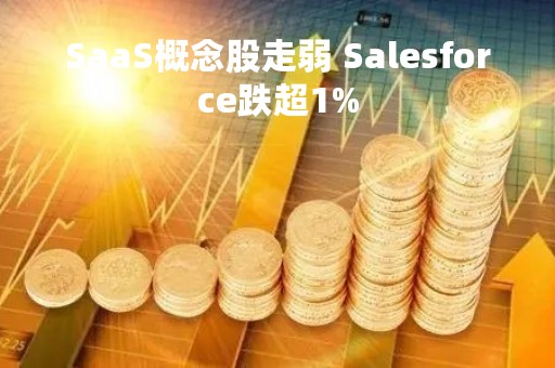 SaaS概念股走弱 Salesforce跌超1%
