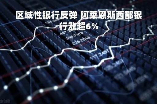 区域性银行反弹 阿莱恩斯西部银行涨超6%
