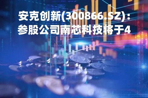 安克创新(300866.SZ)：参股公司南芯科技将于4月7日登陆科创板