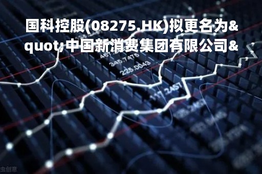 国科控股(08275.HK)拟更名为"中国新消费集团有限公司"