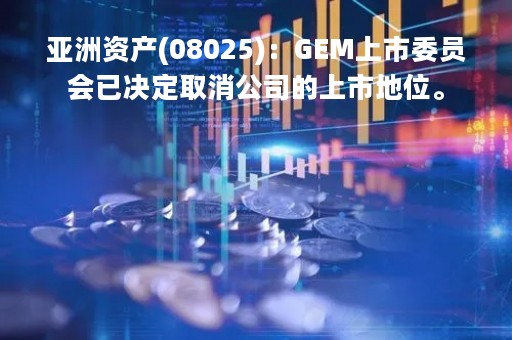 亚洲资产(08025)：GEM上市委员会已决定取消公司的上市地位。