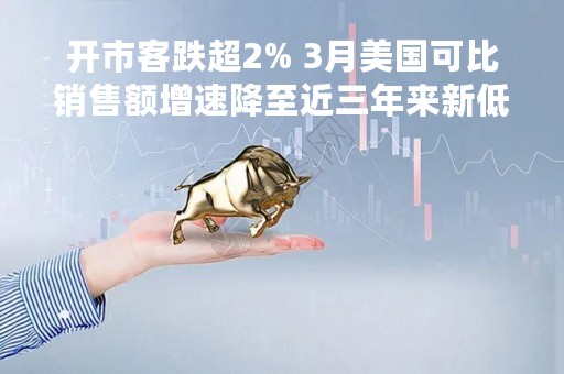 开市客跌超2% 3月美国可比销售额增速降至近三年来新低
