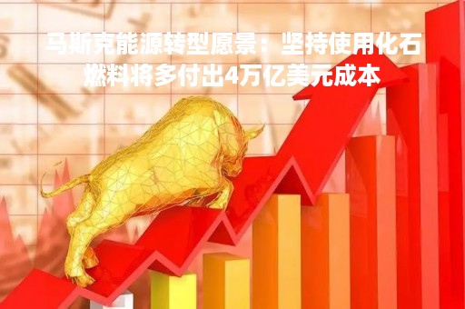 马斯克能源转型愿景：坚持使用化石燃料将多付出4万亿美元成本